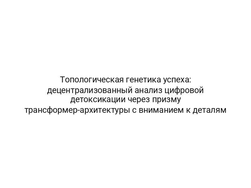 Топологическая генетика успеха: децентрализованный анализ цифровой детоксикации через призму трансформер-архитектуры с вниманием к деталям